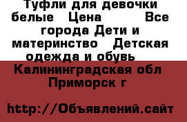 Туфли для девочки белые › Цена ­ 300 - Все города Дети и материнство » Детская одежда и обувь   . Калининградская обл.,Приморск г.